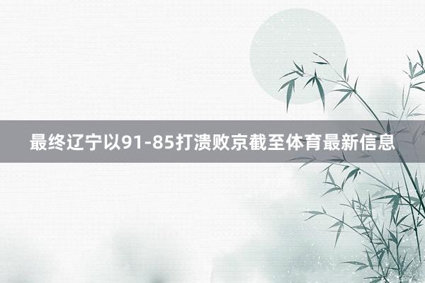 最终辽宁以91-85打溃败京截至体育最新信息