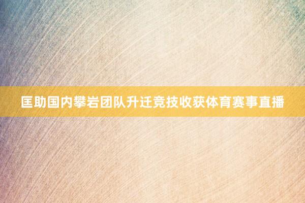 匡助国内攀岩团队升迁竞技收获体育赛事直播