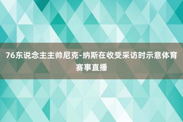 76东说念主主帅尼克-纳斯在收受采访时示意体育赛事直播