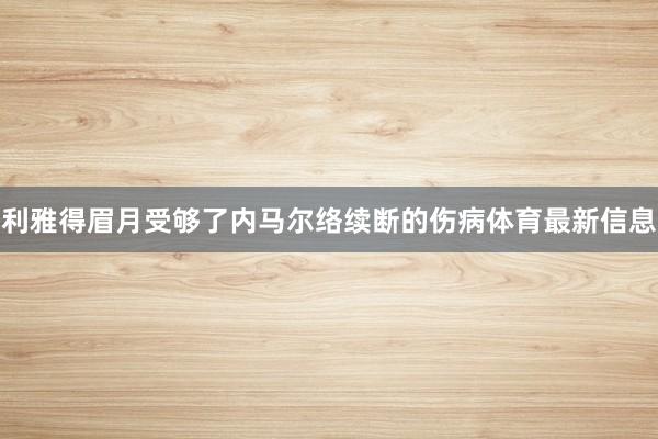 利雅得眉月受够了内马尔络续断的伤病体育最新信息