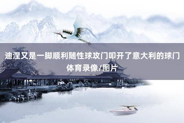 迪涅又是一脚顺利随性球攻门叩开了意大利的球门体育录像/图片