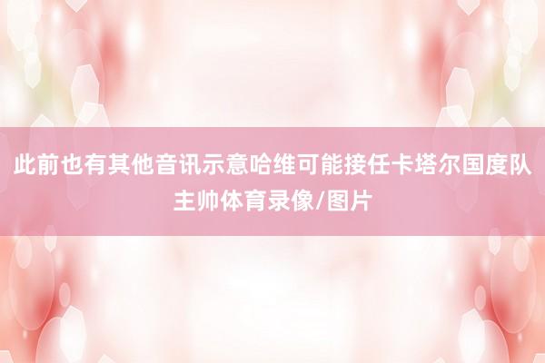 此前也有其他音讯示意哈维可能接任卡塔尔国度队主帅体育录像/图片
