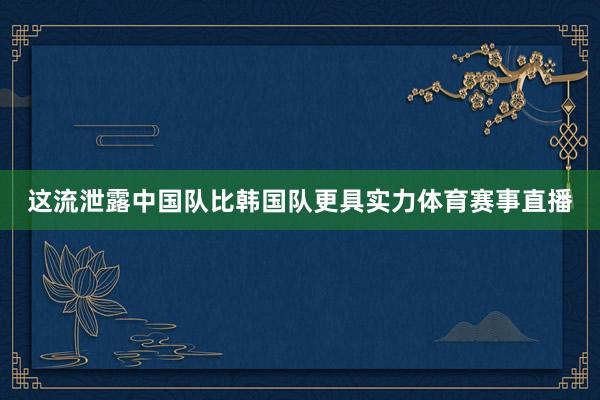 这流泄露中国队比韩国队更具实力体育赛事直播