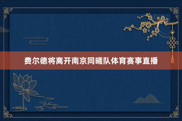 费尔德将离开南京同曦队体育赛事直播
