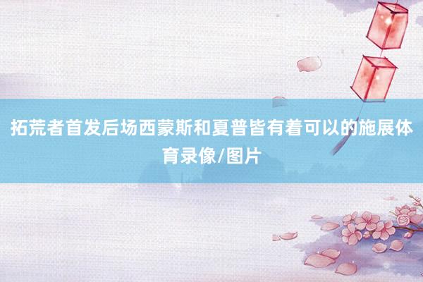 拓荒者首发后场西蒙斯和夏普皆有着可以的施展体育录像/图片