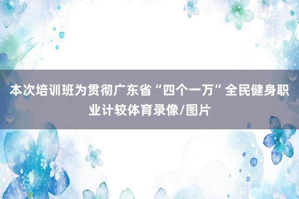 本次培训班为贯彻广东省“四个一万”全民健身职业计较体育录像/图片