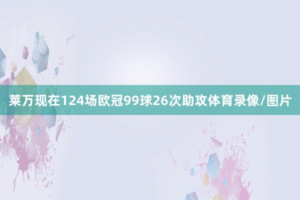 莱万现在124场欧冠99球26次助攻体育录像/图片