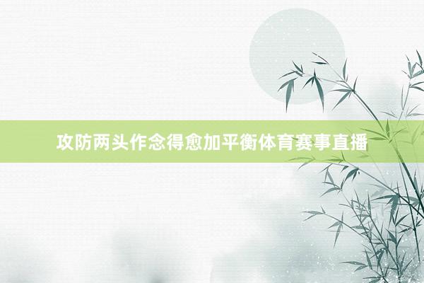 攻防两头作念得愈加平衡体育赛事直播