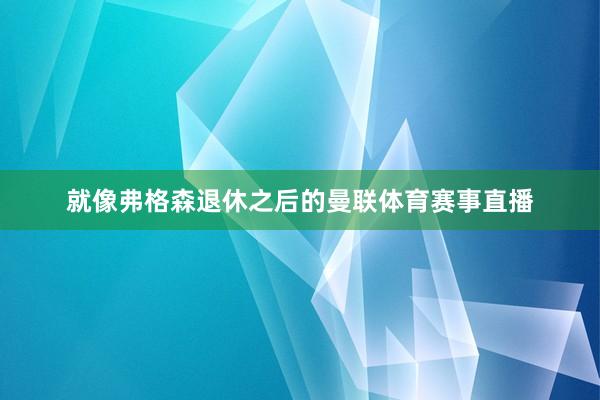 就像弗格森退休之后的曼联体育赛事直播