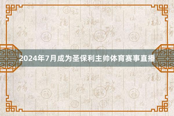 2024年7月成为圣保利主帅体育赛事直播