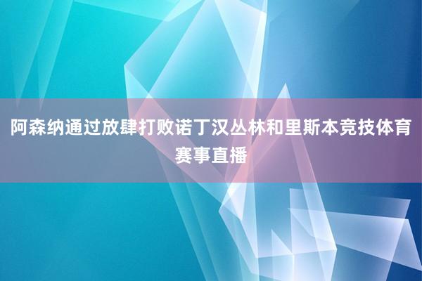 阿森纳通过放肆打败诺丁汉丛林和里斯本竞技体育赛事直播