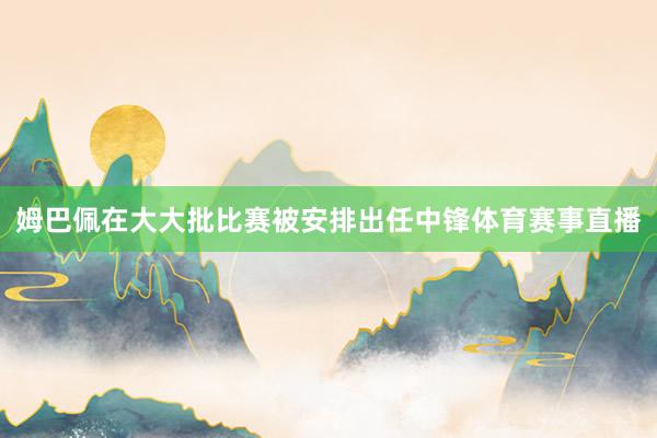 姆巴佩在大大批比赛被安排出任中锋体育赛事直播
