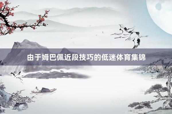 由于姆巴佩近段技巧的低迷体育集锦