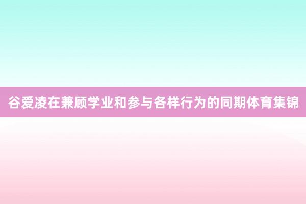 谷爱凌在兼顾学业和参与各样行为的同期体育集锦