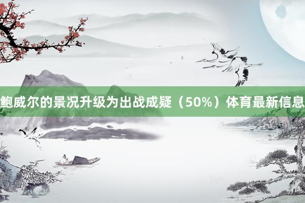 鲍威尔的景况升级为出战成疑（50%）体育最新信息