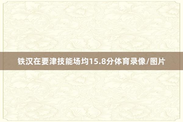 铁汉在要津技能场均15.8分体育录像/图片