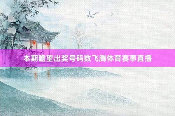 本期瞻望出奖号码数飞腾体育赛事直播