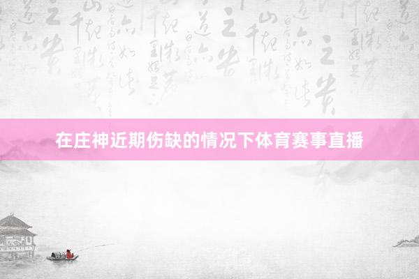 在庄神近期伤缺的情况下体育赛事直播