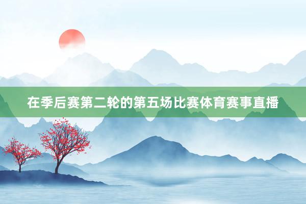 在季后赛第二轮的第五场比赛体育赛事直播