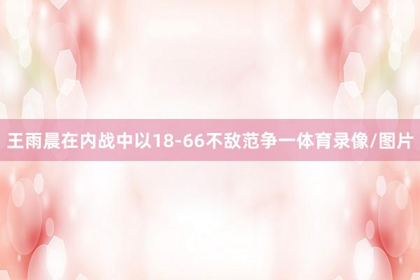 王雨晨在内战中以18-66不敌范争一体育录像/图片
