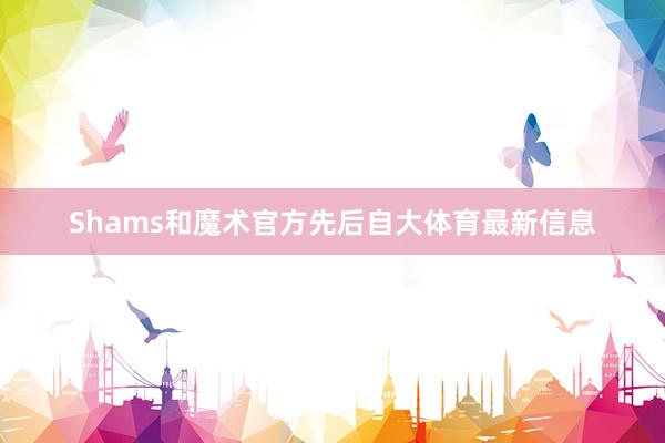 Shams和魔术官方先后自大体育最新信息