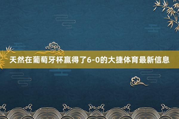 天然在葡萄牙杯赢得了6-0的大捷体育最新信息