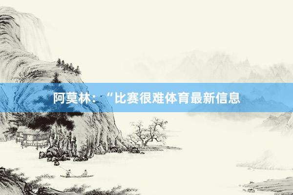 阿莫林:“比赛很难体育最新信息