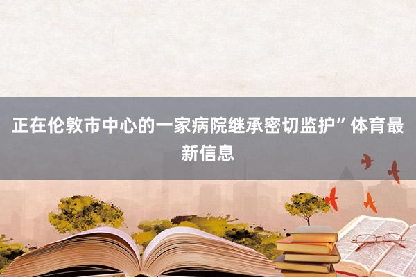正在伦敦市中心的一家病院继承密切监护”体育最新信息