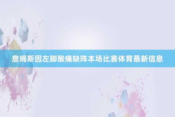 詹姆斯因左脚酸痛缺阵本场比赛体育最新信息