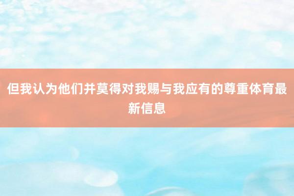 但我认为他们并莫得对我赐与我应有的尊重体育最新信息