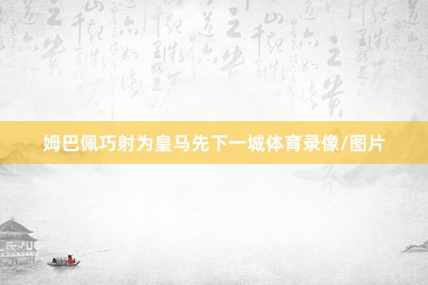 姆巴佩巧射为皇马先下一城体育录像/图片