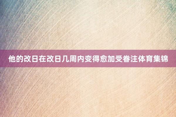 他的改日在改日几周内变得愈加受眷注体育集锦