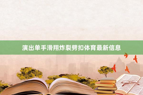 演出单手滑翔炸裂劈扣体育最新信息
