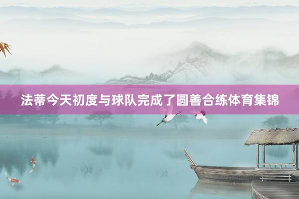 法蒂今天初度与球队完成了圆善合练体育集锦