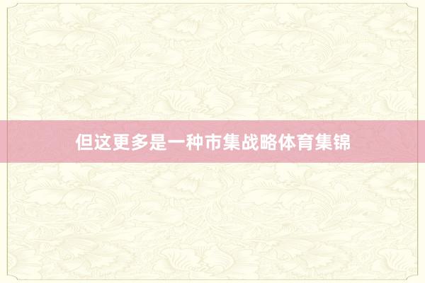 但这更多是一种市集战略体育集锦