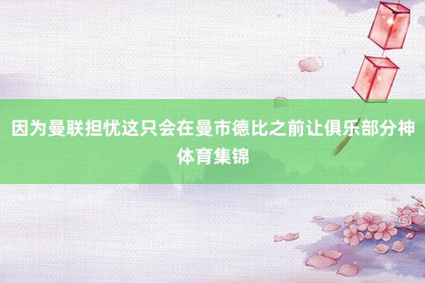 因为曼联担忧这只会在曼市德比之前让俱乐部分神体育集锦