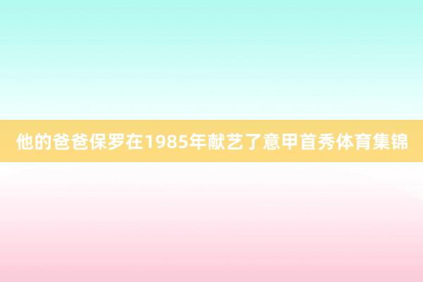 他的爸爸保罗在1985年献艺了意甲首秀体育集锦