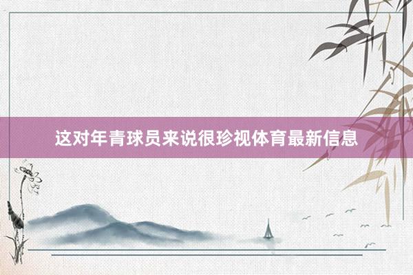 这对年青球员来说很珍视体育最新信息