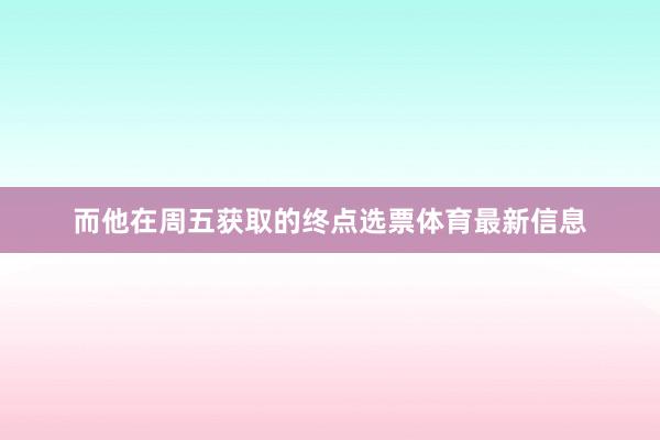 而他在周五获取的终点选票体育最新信息
