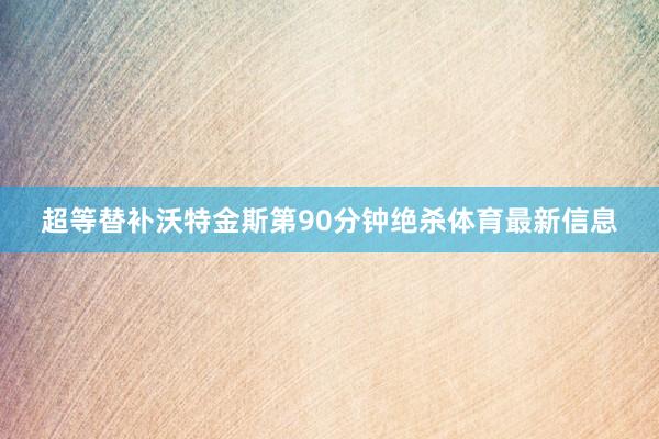 超等替补沃特金斯第90分钟绝杀体育最新信息