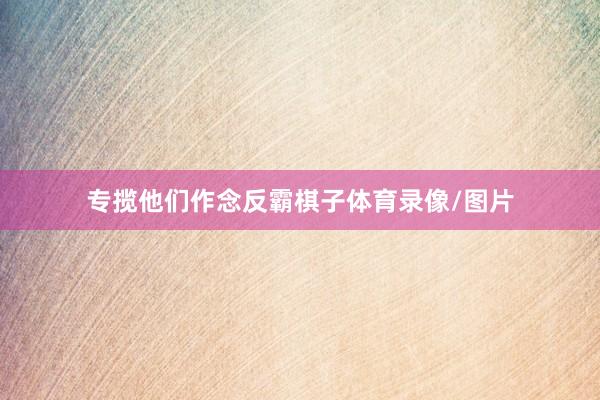 专揽他们作念反霸棋子体育录像/图片