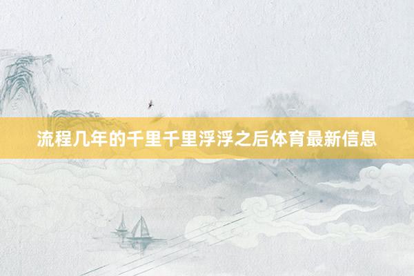 流程几年的千里千里浮浮之后体育最新信息