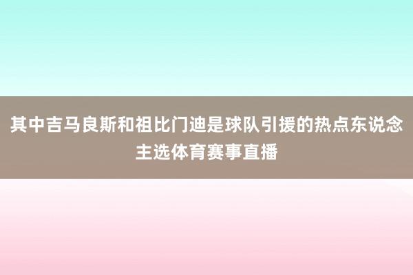 其中吉马良斯和祖比门迪是球队引援的热点东说念主选体育赛事直播
