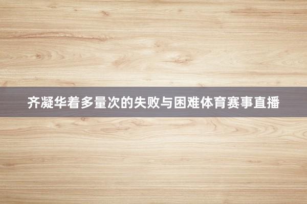 齐凝华着多量次的失败与困难体育赛事直播