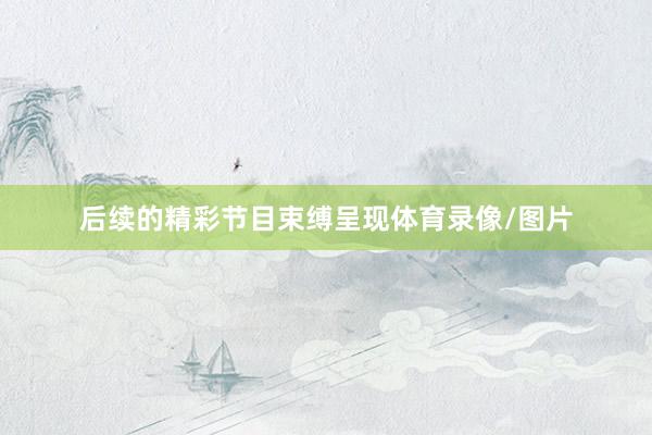 后续的精彩节目束缚呈现体育录像/图片
