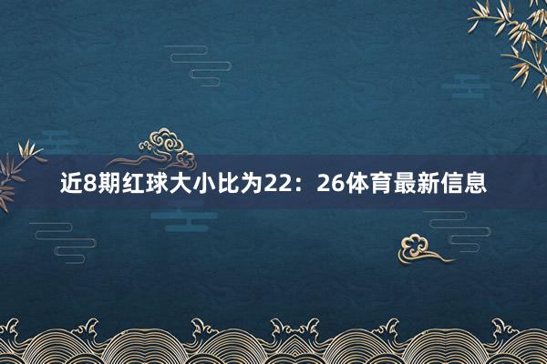 近8期红球大小比为22：26体育最新信息