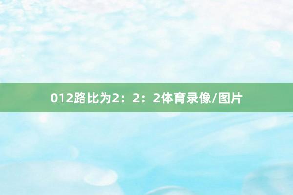 012路比为2：2：2体育录像/图片