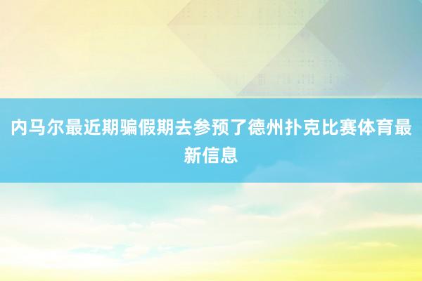 内马尔最近期骗假期去参预了德州扑克比赛体育最新信息
