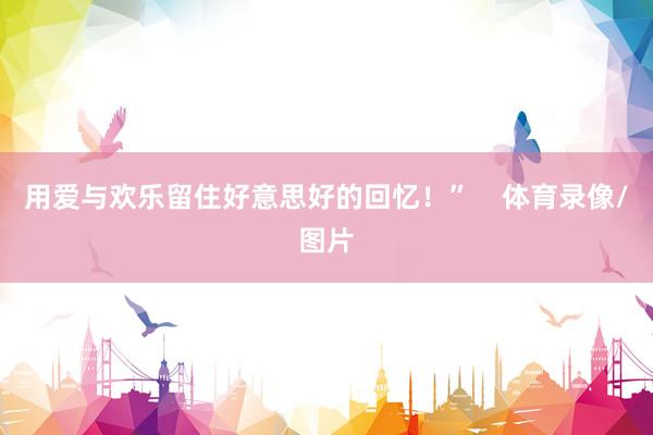 用爱与欢乐留住好意思好的回忆！”    体育录像/图片
