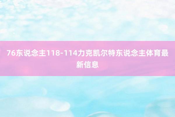 76东说念主118-114力克凯尔特东说念主体育最新信息